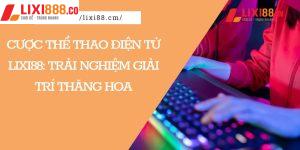Cược Thể Thao Điện Tử Lixi88: Trải Nghiệm Giải Trí Thăng Hoa